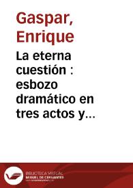Portada:La eterna cuestión : esbozo dramático en tres actos y en prosa / original de Don Enrique Gaspar