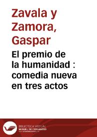 Portada:El premio de la humanidad : comedia nueva en tres actos / por Don Gaspar Zavala y Zamora