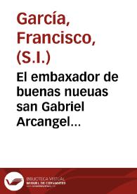 Portada:El embaxador de buenas nueuas san Gabriel Arcangel... / por el P. Francisco Garcia, de la Compañia de Iesus.