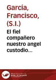 Portada:El fiel compañero nuestro angel custodio... / por el P. Francisco Garcia, de la Compañia de Iesus.