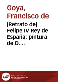 Portada:[Retrato de] Felipe IV Rey de España: pintura de D. Diego Velazquez del tamaño del natural en el Rl. Palacio de Madrid / dibujada y grabada por D. Francisco Goya, Pintor, Año de 1778.