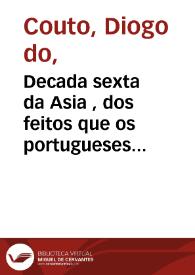 Portada:Decada sexta da Asia , dos feitos que os portugueses fizeraõ no descobrimento dos mares, &amp; conquistas das terras do Oriente: em quanto governaraõ a India Dom Joaõ de Castro, Gracia [sic] de Sá, Jorge Cabral, Dom Affonço de Noronha.  Composta... por Diogo do Couto choronista [sic]..