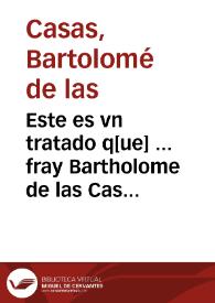 Portada:Este es vn tratado q[ue] ... fray Bartholome de las Casas o Casaus compuso por comission del Consejo Real de las Indias sobre la materia de los yndios que se han hecho en ellas esclauos...