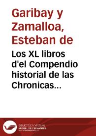 Portada:Los XL libros d'el Compendio historial de las Chronicas y vniuersal Historde todos los reynos de España / Compuestos por Esteuan de Garibay y Çamálloa ...