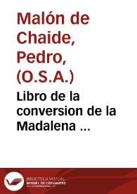 Portada:Libro de la conversion de la Madalena ... / compuesto por ... F. Pedro Malon de Chaide, de la orden de S. Augustin; va en esta ultima impression una tabla predicable para algunos Euangelios del año ...