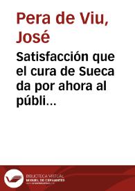 Portada:Satisfacción que el cura de Sueca da por ahora al público, en consecuencia de las décimas que le dirigió D. B. B., la que será más completa luego que el Tribunal de Justicia, a quien se ha presentado, las declare falsas e injuriosas, imponiendo a su autor el castigo de la Ley / José Pera de Viu, cura de Sueca