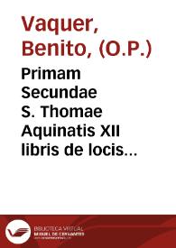 Portada:Primam Secundae S. Thomae Aquinatis XII libris de locis theologicis ... Fr. Melchioris Cani instructam : variisque expositivo-dogmatico-historico-critico-positionibus hic et illic, pro re nata, dispersis locupletatam / Praeside ... Fr. Benedicto Vaquér ... in ... Praedicatorum Conventu Sanctae Catharinae V. et M. Barcin. Studiis Praefecto; Fr. Antoninus Vilarassau ... in comitiis Provinciae Aragoniae Ordinis Sancti Dominici pro Principatu Cathaloniae disputationi exponit Valentiae Hedetanorum In Regio ... Dominici Templo die XXVI. April. an. A.P.V. M.DCC.XC. Hora III. pomeridiana