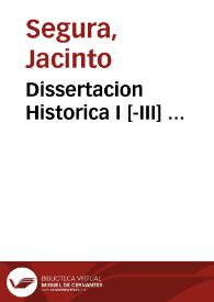 Portada:Dissertacion Historica I [-III] ... / Compuesta por ... Fr. Jacinto Segura ...