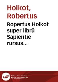 Portada:Ropertus Holkot super librû Sapientie rursus recognitus mendisq[ue] ac erroribus purgatus quâplurimis ac pulcherrimis annotationibus ... ornatus atq[ue] membratim peroptime distinctus