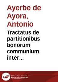Portada:Tractatus de partitionibus bonorum communium inter maritum &amp; uxorem &amp; filios ac haeredes eorum ... / auctore Antonio Ayerve de Ayora...
