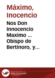 Portada:Nos Don Innocencio Maximo ... Obispo de Bertinoro, y de ... Gregorio ... Papa Decimoquinto, Nuncio ... en estos Reynos de España ... otrosi, Iuez executor que somos del negocio y ausa infrascrita ... a instancia, pedimiento y suplicacion de la Religion de la Compañia de Iesus, que de yuso iràn insertas... [Decreto del Nuncio Inocencio Máximo sobre ejecución de Bulas otorgadas a las casas y Colegios de la Compañía de Jesús]