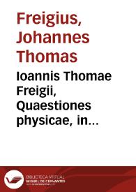Portada:Ioannis Thomae Freigii, Quaestiones physicae, in quibus methodus doctrinam Physicam legitimè docendi, describendiq[ue] rudi Minerua descripta est, libris XXXVI