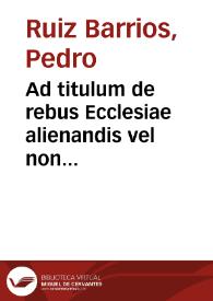 Portada:Ad titulum de rebus Ecclesiae alienandis vel non commentarius... / de Pedro Ruiz  Barrios.