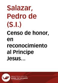 Portada:Censo de honor, en reconocimiento al Principe Jesus ... derecho deducido de escrituras antiguas ... : oracion panegyrica ... domingo 15 de enero ... / vn hijo de su Compañia, P. Pedro de Salazar...