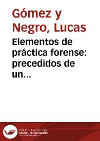 Portada:Elementos de práctica forense:  precedidos de un discurso academico, como preliminar y plan de la obra, sobre el arte de litigar...:  cobra postuma, escrita en 1806 / por Don Lucas Gomez y Negro...; redactados en gran parte, conforme á la esplicacion y doctrina de sus lecciones, y añadido un Formulario arreglado á los principios de los Elementos...