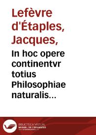 Portada:In hoc opere continentvr totius Philosophiae naturalis Paraphrases : adiecto ad literam familiari commentario, declaratae, &amp; hoc ordine digestae : Paraphrasis ... IIII de coelo &amp; mundo completorû ; Paraphrasis II de generatione &amp; corruptione ; Paraphrasis IIII Metheororum completorum ; Paraphrasis III de anima completorum ; Paraphrasis libri de sensu &amp; sensato ; Paraphrasis libri de memoria &amp; reminiscentia ; Paraphrasis libri de somno &amp; vigilia ; Paraphrasis libri de longitudine &amp; breuitate vitae ; Introductio Metaphysica IIII dialogis declarata / [Iacobi Fabri Stapulensis]