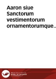 Aaron siue Sanctorum vestimentorum ornamentorumque summa descriptio:  ad sacri apparatus instructionem / Benedicto Aria Montano ... expositore