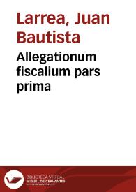 Portada:Allegationum fiscalium pars prima / auctore Dre. D. Ioan. Baptista Larrea...; cum indice iurium quae explicantur &amp; allegationum quaestionúmque locupletissimo