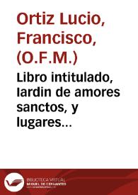 Portada:Libro intitulado, Iardin de amores sanctos, y lugares comunes, doctrinales y pulpitales, de singulares y prouechosissimas doctrinas... / compuesto por ... fray Francisco Ortiz Lucio...