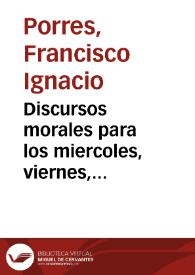 Portada:Discursos morales para los miercoles, viernes, domingos de la cuaresma / por el doctor Francisco Ignacio de Porres...