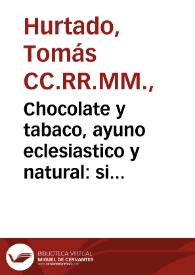 Portada:Chocolate y tabaco, ayuno eclesiastico y natural : si este le quebrante el chocolate, y el tabaco al natural, para la Sagrada Comunion... / consagra el Padre Maestro Tomas Hurtado ... Toledano...