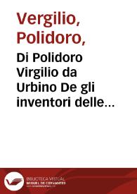 Di Polidoro Virgilio da Urbino De gli inventori delle cose, libri otto ; tradotti per M. Francesco Baldelli...