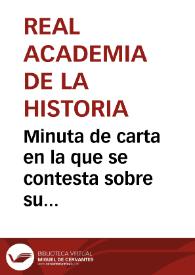 Portada:Minuta de carta en la que se contesta sobre su petición de respuesta a algunos puntos relacionados con lo prehistórico español, en el sentido de facilitar la utilización de la Biblioteca y Archivos y le comunica que la Real Academia de la Historia no puede dedicarse a concluir un trabajo que está incompleto