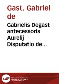 Portada:Gabrielis Degast antecessoris Aurelij Disputatio de actione arbitraria Ad L. Centum Capuae D. De eo quod cert[o] loc[o] dar[i] oportet