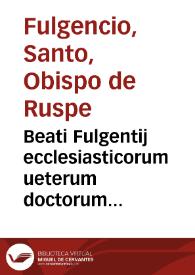 Portada:Beati Fulgentij ecclesiasticorum ueterum doctorum patrumúe nulli non conferendi, Opera, quae scripsit omnia, magno labore conquisita :