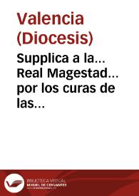 Portada:Supplica a la... Real Magestad... por los curas de las Parroquiales e la Ciudad y Diocesis de Valencia para que se sirva mandar al... abogado fiscal de la Real Audencia... [Texto impreso]