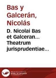 Portada:D. Nicolai Bas et Galceran... Theatrum jurisprudentiae forensis valentinae romanorum juri... [Texto impreso] : tomus primus