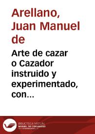 Portada:Arte de cazar o Cazador instruido y experimentado, con escopeta y perros, a pie y a  caballo... / su autor Juan Manuel de Arellano.