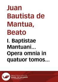 Portada:I. Baptistae Mantuani... Opera omnia in quatuor tomos distincta, pluribus libris aucta & restituta... : Tomus Primus