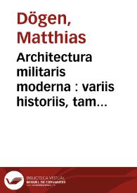Architectura militaris moderna : variis historiis, tam veteribus quam novis confrimata, et praecipuis totius Europae munimentis, ad exemplum adductis exornata / Matthiae Dögen