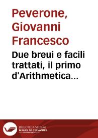 Portada:Due breui e facili trattati, il primo d'Arithmetica l'altro di Geometriae : ne i quali si contengono alcune cose nuoue ... / Del Sig. Gio. Francesco Peuerone di cuneo