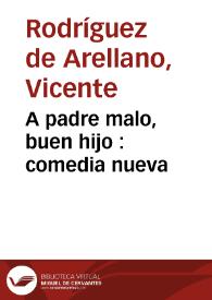Portada:A padre malo, buen hijo : comedia nueva / por Don Vicente Rodriguez de Arellano y el Arco; Para representarla la Compañía de Eusebio Ribera este presente año de 1791