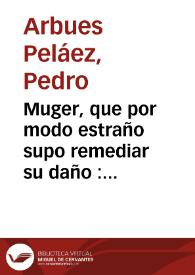 Portada:Muger, que por modo estraño supo remediar su daño : Comedia nueva / de Pedro Arbues Pelaez