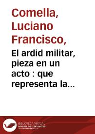 Portada:El ardid militar, pieza en un acto : que representa la compañía de Manuel Martínez en obsequio de nuestras armas... / por Don Luciano Francisco Comella
