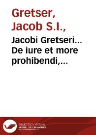 Portada:Jacobi Gretseri... De iure et more prohibendi, expurgandi, et abolendi libros haereticos et noxios aduersus Franciscum Iunium Caluinistam & Ioannem Pappum, aliosque praedicantes lutheranos. Primo libro insertum est examen libelli Martini Lutheri, quo se purgare nititur ob ius  canonicum Witebergae exustum...