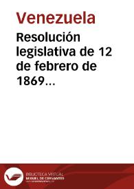 Portada:Resolución legislativa de 12 de febrero de 1869 fijando día para el escrutinio de las elecciones de Presidente de la Unión y declarando que desde el 20 de dicho mes queda restablecida la legalidad y en toda su plenitud la Constitución de 1864