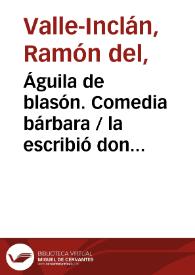 Portada:Águila de blasón. Comedia bárbara / la escribió don Ramón del Valle Inclán