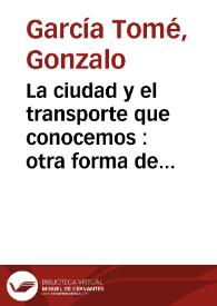 Portada:La ciudad y el transporte que conocemos : otra forma de pensarlos / Gonzalo García Tomé