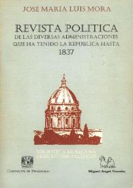 Portada:Revista política de las diversas administraciones que ha tenido la República hasta 1837 / su autor José María Luis Mora