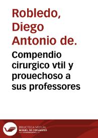 Portada:Compendio cirurgico vtil y prouechoso a sus professores / escrito por el doctor don Diego Antonio de Robledo...