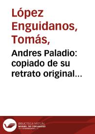Portada:Andres Paladio : copiado de su retrato original antigüo que guardan en Vicencia los Marqueses de Cabra. Nació en 1518, murió en 1589 / J. Lopez Enguid.s del.; T, Lopez Enguid.s incidit.