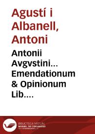 Antonii Avgvstini... Emendationum & Opinionum Lib. IIII ; Eiusdem ad Modestinum, siue de Excus. liber singularis ; Item, Laelij Taurelli, Ad Gallum, & legem Velleam ; Ad Catonem, & Paulum ; De militiis ex casu / Omnia quidem secundum Pand. Flo. editionem