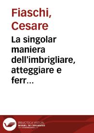 Portada:La singolar maniera dell'imbrigliare, atteggiare e ferrare caualli / Trattato di Cesare Fiaschi ... diuiso in tre libri ...