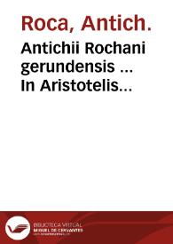 Portada:Antichii Rochani gerundensis ... In Aristotelis philosophorum principis Octo libros Physikes akroaseos exactissimae, &amp; elegantissimae praelectiones ... : Accessit rerum ac verborum toto opere memorabilium Index