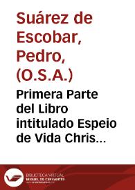 Portada:Primera Parte del Libro intitulado Espeio de Vida Christiana : En el qual se contienen, todos los Domingos desde el primero de aduiento, hasta el dia de Pentecostes, y en ellos diuersas materias ... muy prouechosas para los Predicadores / Hecho y compuesto por el Padre Maestro Don Pedro Suarez de Escobar, de la Orden de Sant Augustin ...