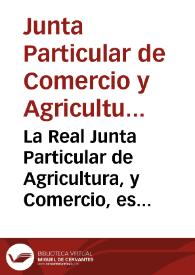 Portada:La Real Junta Particular de Agricultura, y Comercio, establecida en la Ciudad de Valencia, combida a los sugetos amantes de la pública utilidad, para que concurran con sus instrucciones, y experimentos al mayor fomento, y perfeccion de la Agricultura